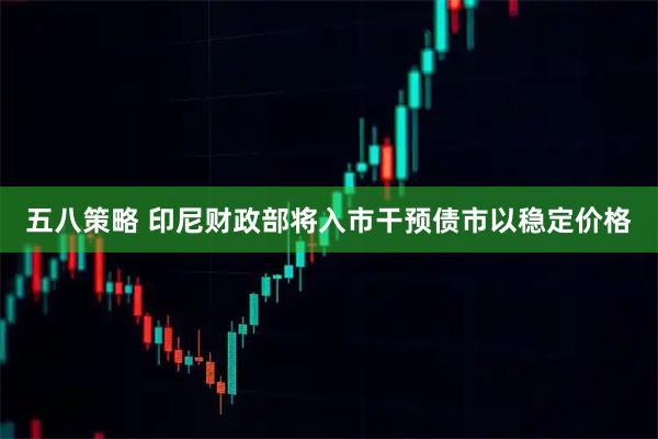 五八策略 印尼财政部将入市干预债市以稳定价格