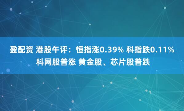 盈配资 港股午评：恒指涨0.39% 科指跌0.11% 科网股普涨 黄金股、芯片股普跌