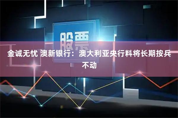 金诚无忧 澳新银行：澳大利亚央行料将长期按兵不动