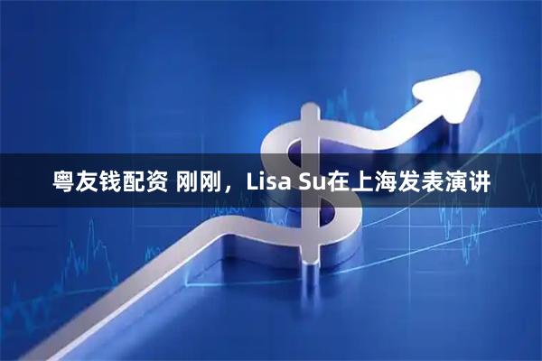 粤友钱配资 刚刚，Lisa Su在上海发表演讲