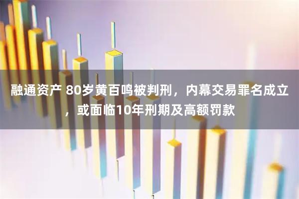 融通资产 80岁黄百鸣被判刑，内幕交易罪名成立，或面临10年刑期及高额罚款