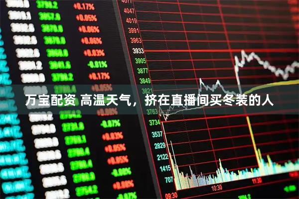 万宝配资 高温天气，挤在直播间买冬装的人