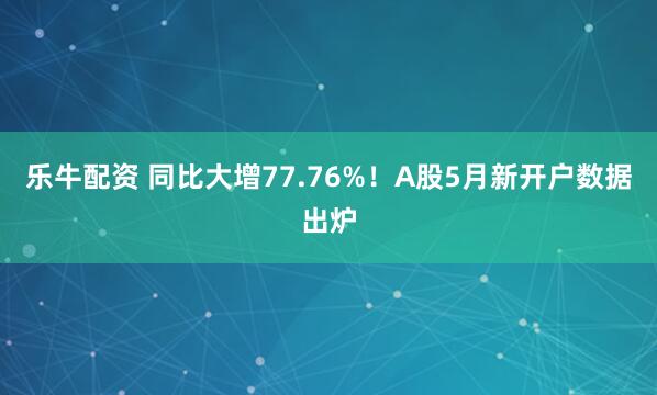 乐牛配资 同比大增77.76%！A股5月新开户数据出炉