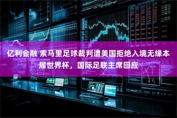 亿利金融 索马里足球裁判遭美国拒绝入境无缘本届世界杯，国际足联主席回应