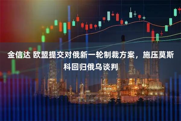 金信达 欧盟提交对俄新一轮制裁方案，施压莫斯科回归俄乌谈判