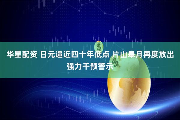 华星配资 日元逼近四十年低点 片山皋月再度放出强力干预警示