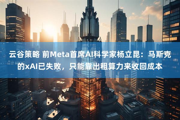 云谷策略 前Meta首席AI科学家杨立昆：马斯克的xAI已失败，只能靠出租算力来收回成本