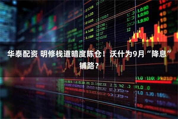 华泰配资 明修栈道暗度陈仓！沃什为9月“降息”铺路？