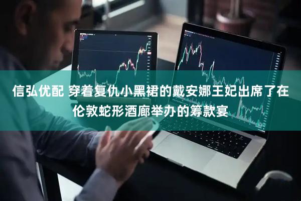 信弘优配 穿着复仇小黑裙的戴安娜王妃出席了在伦敦蛇形酒廊举办的筹款宴