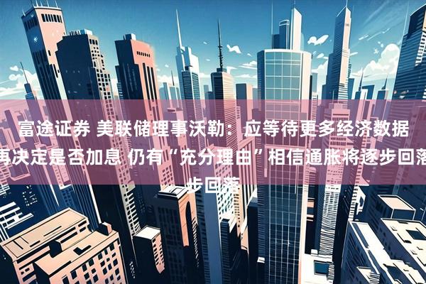 富途证券 美联储理事沃勒：应等待更多经济数据再决定是否加息 仍有“充分理由”相信通胀将逐步回落