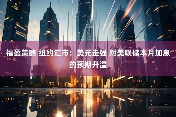 福盈策略 纽约汇市：美元走强 对美联储本月加息的预期升温