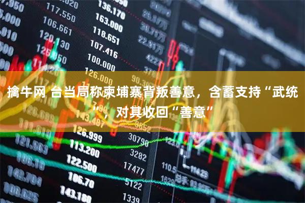 擒牛网 台当局称柬埔寨背叛善意，含蓄支持“武统”，对其收回“善意”