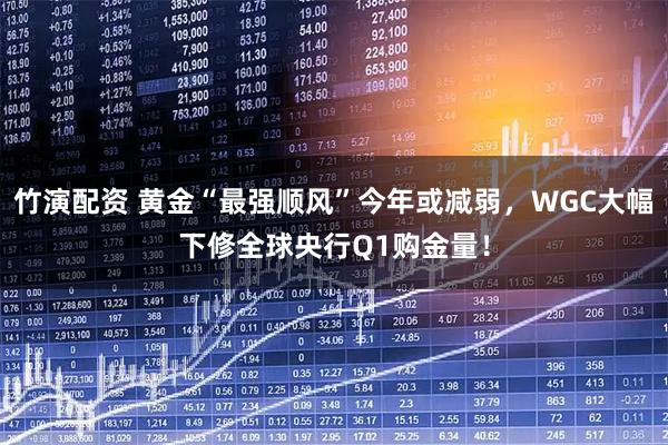 竹演配资 黄金“最强顺风”今年或减弱，WGC大幅下修全球央行Q1购金量！