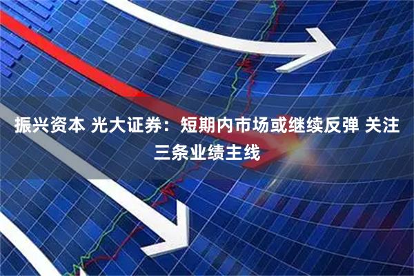 振兴资本 光大证券：短期内市场或继续反弹 关注三条业绩主线