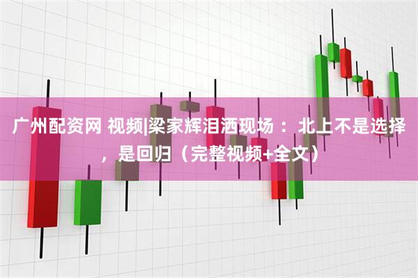 广州配资网 视频|梁家辉泪洒现场 ：北上不是选择，是回归（完整视频+全文）