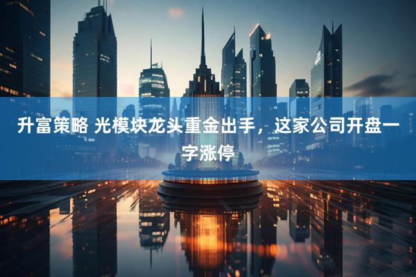 升富策略 光模块龙头重金出手，这家公司开盘一字涨停